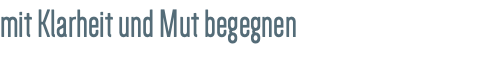 mit Klarheit und Mut begegnen